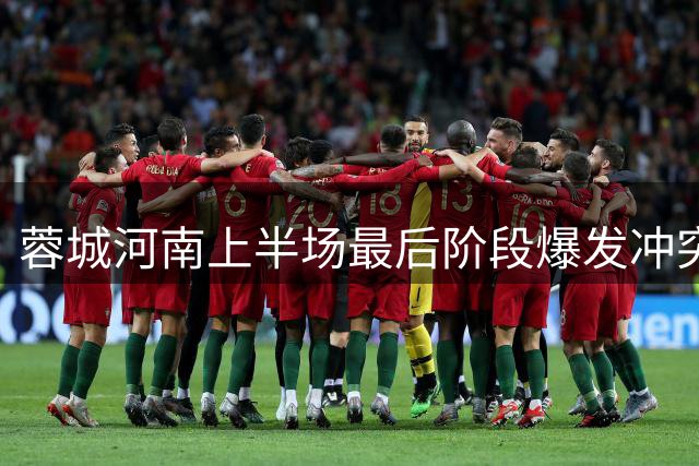 蓉城河南上半场最后阶段爆发冲突，马拉尼昂和韩鹏飞一人一黄